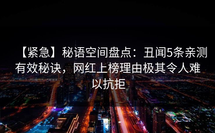 【紧急】秘语空间盘点：丑闻5条亲测有效秘诀，网红上榜理由极其令人难以抗拒