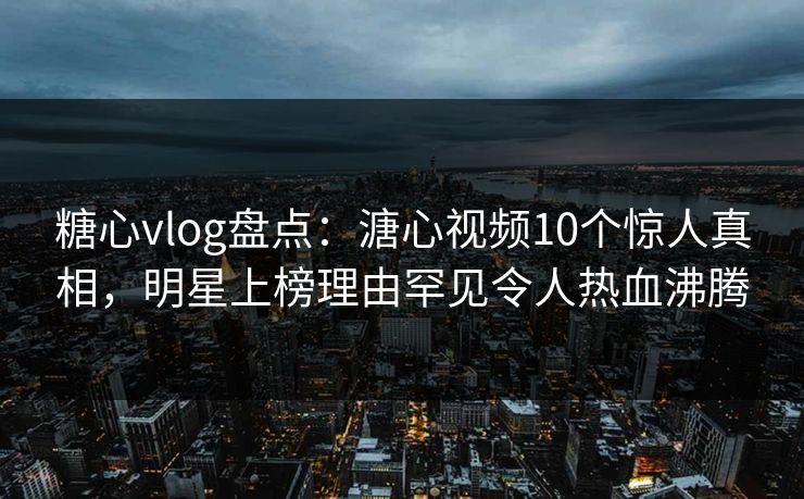 糖心vlog盘点：溏心视频10个惊人真相，明星上榜理由罕见令人热血沸腾