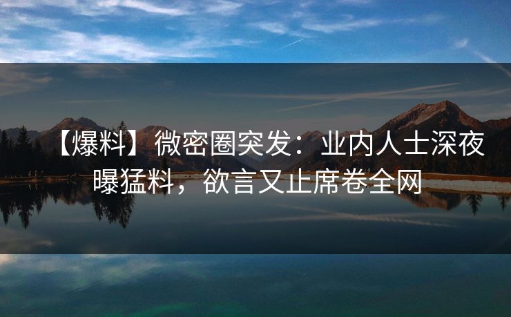 【爆料】微密圈突发：业内人士深夜曝猛料，欲言又止席卷全网