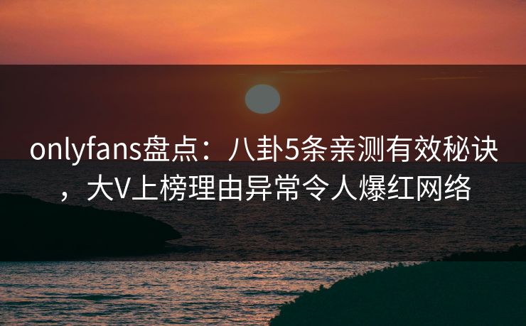 onlyfans盘点：八卦5条亲测有效秘诀，大V上榜理由异常令人爆红网络