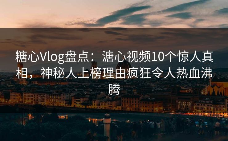 糖心Vlog盘点：溏心视频10个惊人真相，神秘人上榜理由疯狂令人热血沸腾