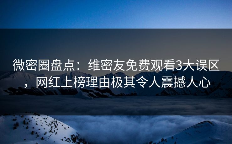 微密圈盘点：维密友免费观看3大误区，网红上榜理由极其令人震撼人心
