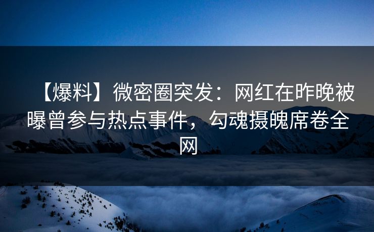 【爆料】微密圈突发：网红在昨晚被曝曾参与热点事件，勾魂摄魄席卷全网