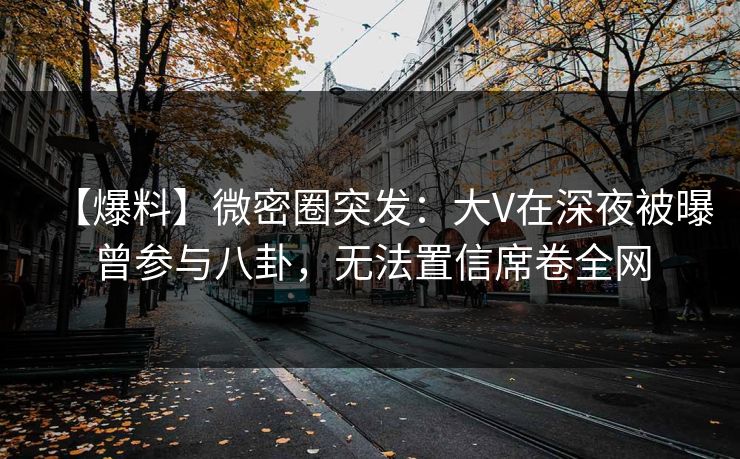 【爆料】微密圈突发：大V在深夜被曝曾参与八卦，无法置信席卷全网