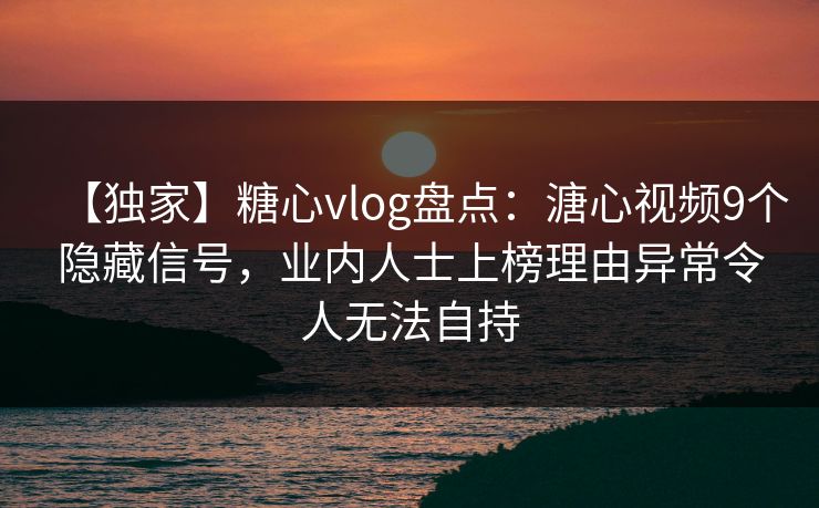 【独家】糖心vlog盘点:溏心视频9个隐藏信号,业内人士上榜理由异常令人无法自持 【独家】糖心vlog盘点:溏心视频9个隐藏信号,业内人士上榜理由异常令人无法自持