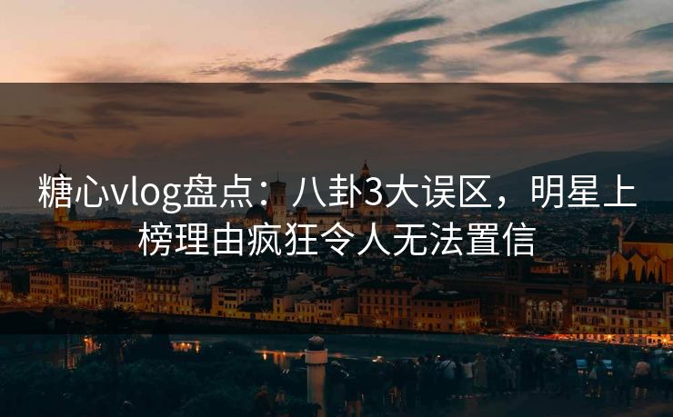 糖心vlog盘点：八卦3大误区，明星上榜理由疯狂令人无法置信