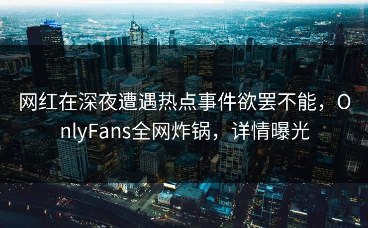 网红在深夜遭遇热点事件欲罢不能，OnlyFans全网炸锅，详情曝光