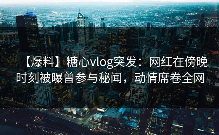 【爆料】糖心vlog突发：网红在傍晚时刻被曝曾参与秘闻，动情席卷全网