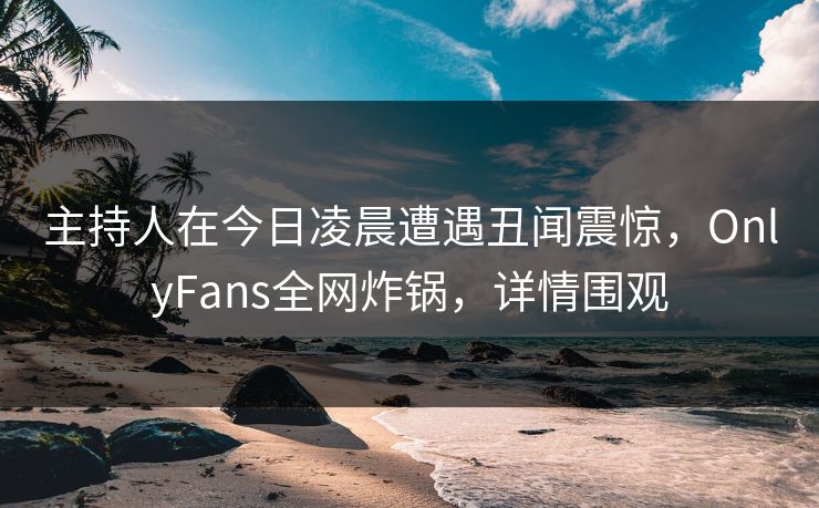 主持人在今日凌晨遭遇丑闻震惊，OnlyFans全网炸锅，详情围观