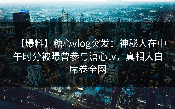【爆料】糖心vlog突发：神秘人在中午时分被曝曾参与溏心tv，真相大白席卷全网
