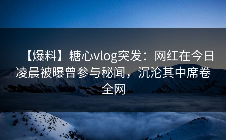 【爆料】糖心vlog突发：网红在今日凌晨被曝曾参与秘闻，沉沦其中席卷全网