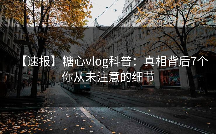 【速报】糖心vlog科普：真相背后7个你从未注意的细节