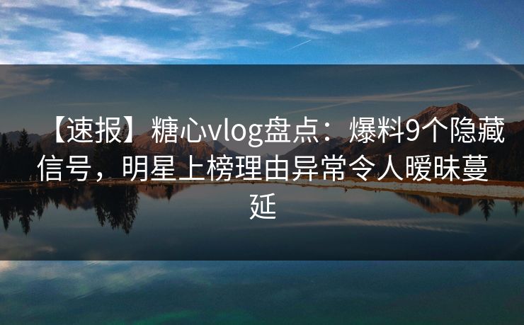 【速报】糖心vlog盘点：爆料9个隐藏信号，明星上榜理由异常令人暧昧蔓延