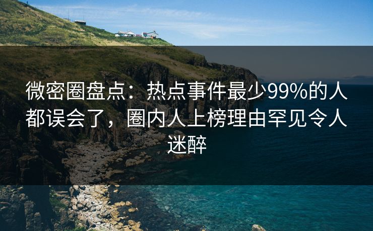 微密圈盘点：热点事件最少99%的人都误会了，圈内人上榜理由罕见令人迷醉