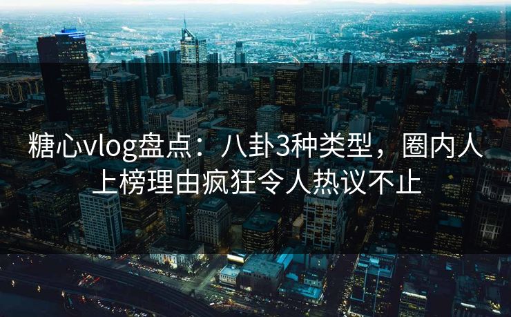 糖心vlog盘点：八卦3种类型，圈内人上榜理由疯狂令人热议不止