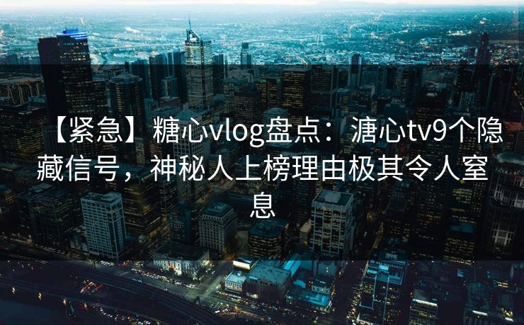 【紧急】糖心vlog盘点：溏心tv9个隐藏信号，神秘人上榜理由极其令人窒息