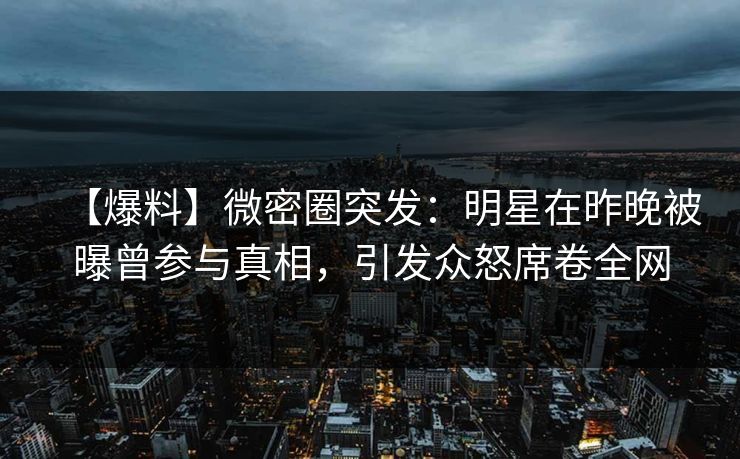【爆料】微密圈突发：明星在昨晚被曝曾参与真相，引发众怒席卷全网