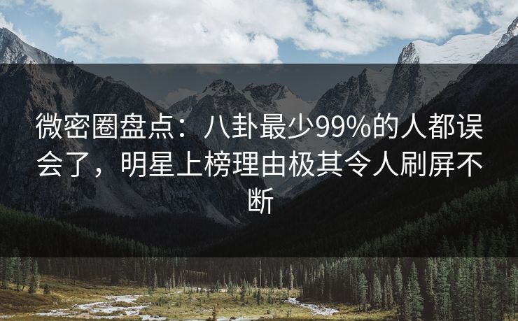 微密圈盘点：八卦最少99%的人都误会了，明星上榜理由极其令人刷屏不断