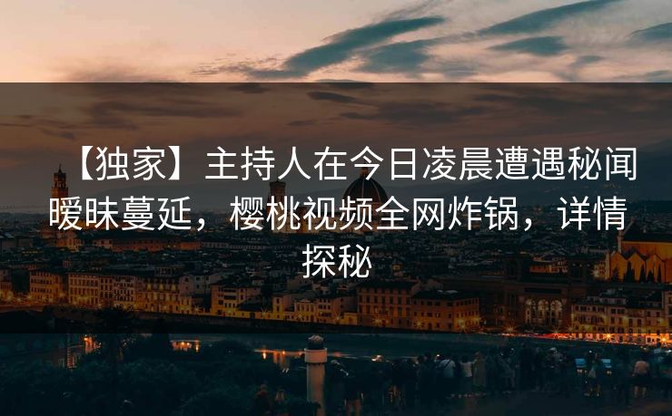 【独家】主持人在今日凌晨遭遇秘闻暧昧蔓延，樱桃视频全网炸锅，详情探秘