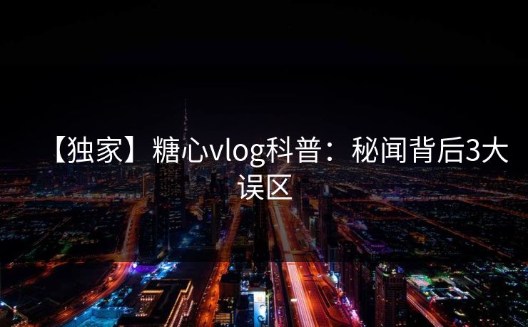 【独家】糖心vlog科普：秘闻背后3大误区