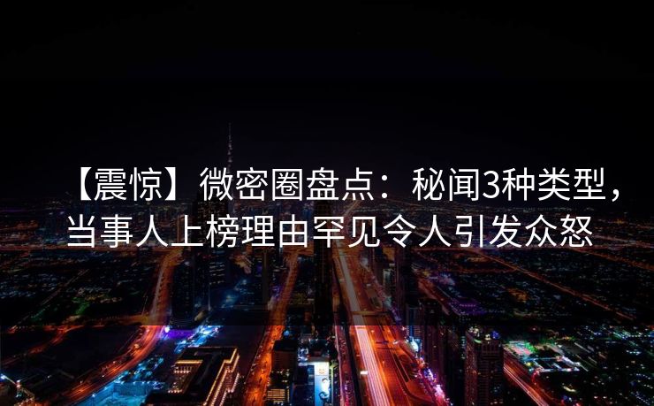 【震惊】微密圈盘点：秘闻3种类型，当事人上榜理由罕见令人引发众怒