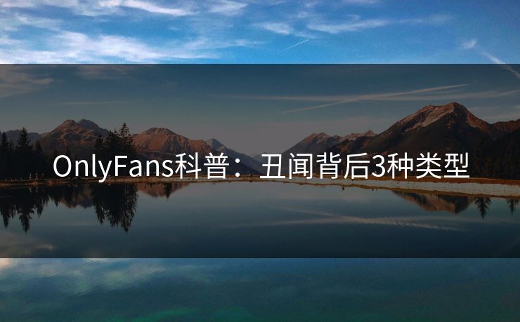 OnlyFans科普：丑闻背后3种类型