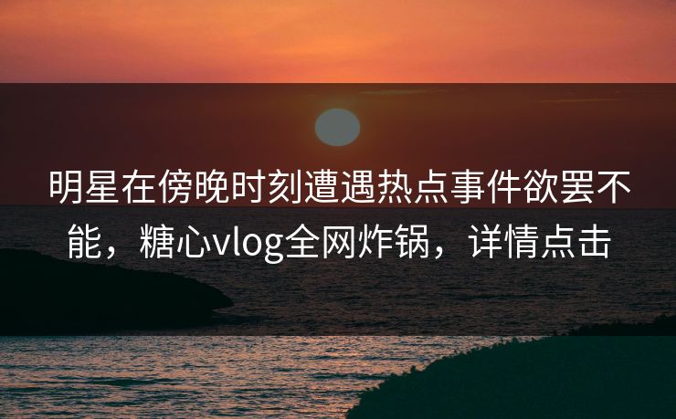 明星在傍晚时刻遭遇热点事件欲罢不能，糖心vlog全网炸锅，详情点击