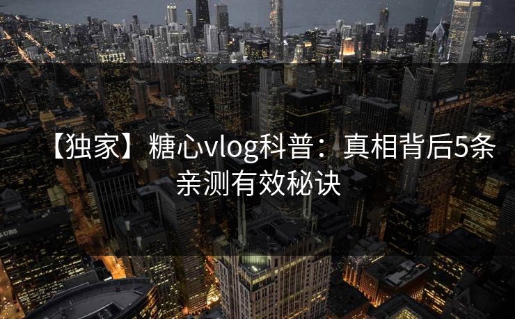 【独家】糖心vlog科普：真相背后5条亲测有效秘诀