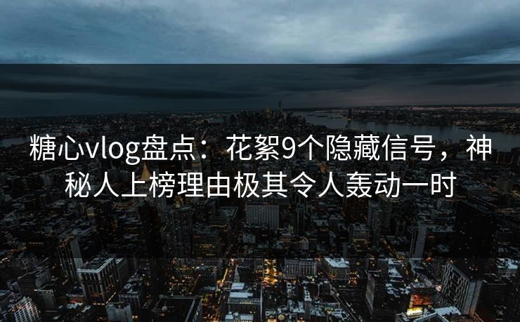 糖心vlog盘点：花絮9个隐藏信号，神秘人上榜理由极其令人轰动一时