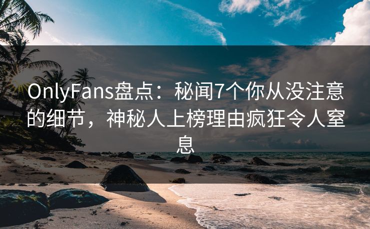 OnlyFans盘点：秘闻7个你从没注意的细节，神秘人上榜理由疯狂令人窒息