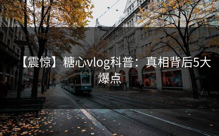 【震惊】糖心vlog科普：真相背后5大爆点