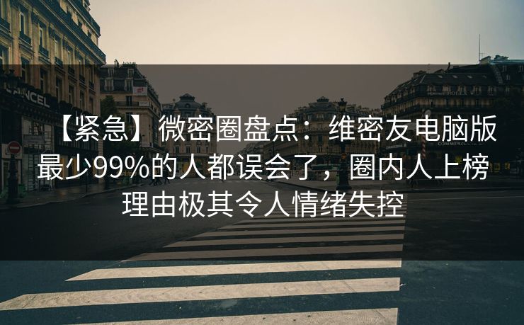 【紧急】微密圈盘点：维密友电脑版最少99%的人都误会了，圈内人上榜理由极其令人情绪失控