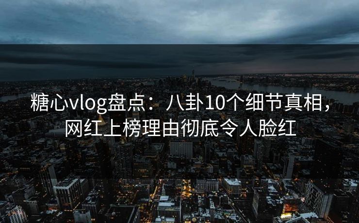糖心vlog盘点：八卦10个细节真相，网红上榜理由彻底令人脸红