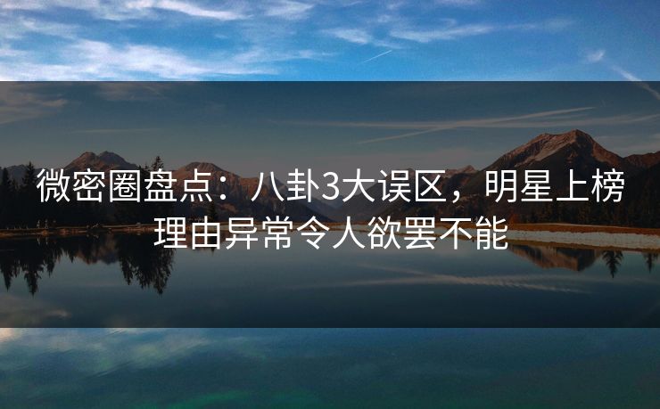 微密圈盘点：八卦3大误区，明星上榜理由异常令人欲罢不能