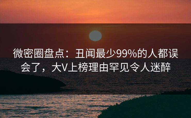 微密圈盘点：丑闻最少99%的人都误会了，大V上榜理由罕见令人迷醉