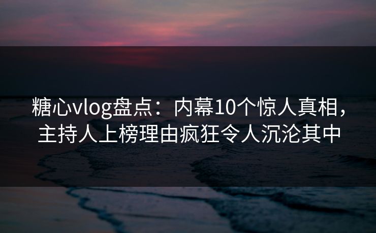 糖心vlog盘点：内幕10个惊人真相，主持人上榜理由疯狂令人沉沦其中