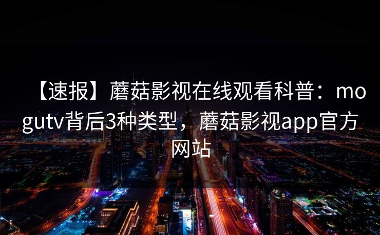 【速报】蘑菇影视在线观看科普：mogutv背后3种类型，蘑菇影视app官方网站