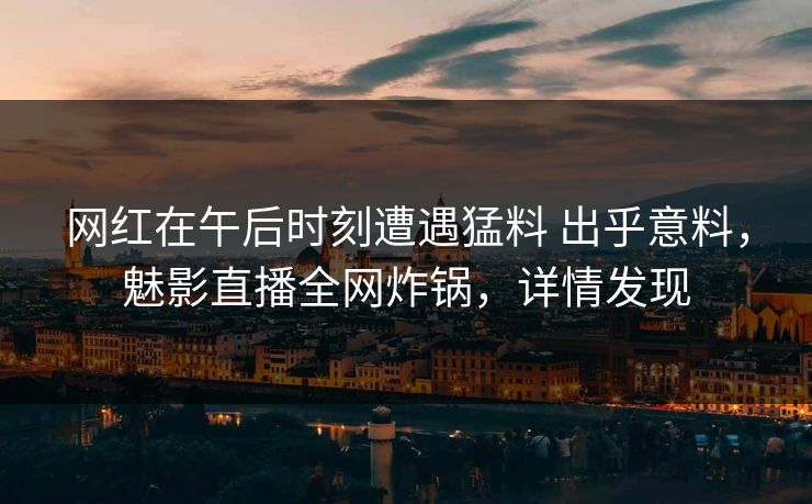 网红在午后时刻遭遇猛料 出乎意料,魅影直播全网炸锅,详情发现 网红在午后时刻遭遇猛料 出乎意料,魅影直播全网炸锅,详情发现