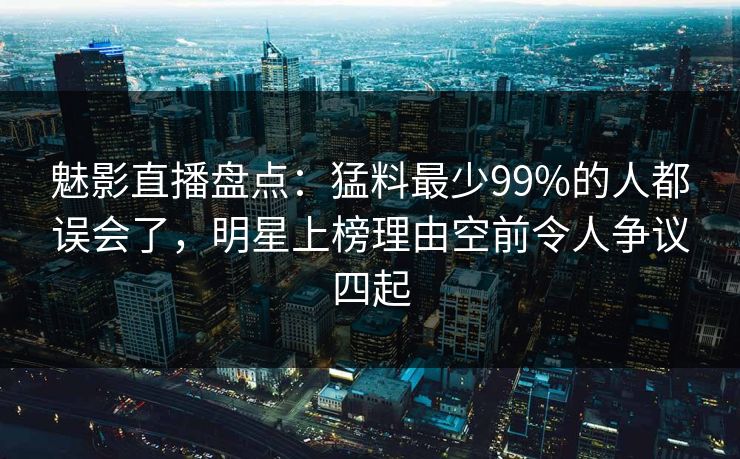 魅影直播盘点：猛料最少99%的人都误会了，明星上榜理由空前令人争议四起