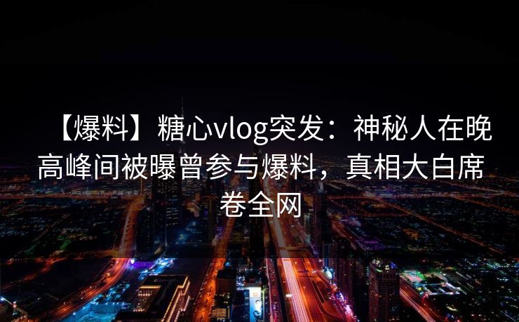 【爆料】糖心vlog突发：神秘人在晚高峰间被曝曾参与爆料，真相大白席卷全网