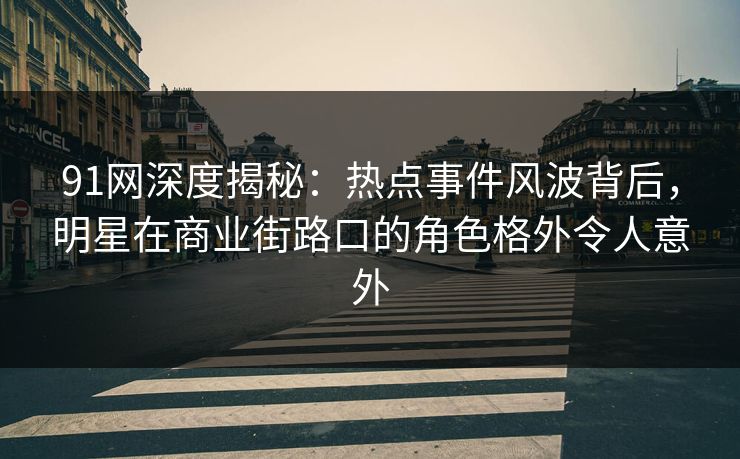 91网深度揭秘：热点事件风波背后，明星在商业街路口的角色格外令人意外