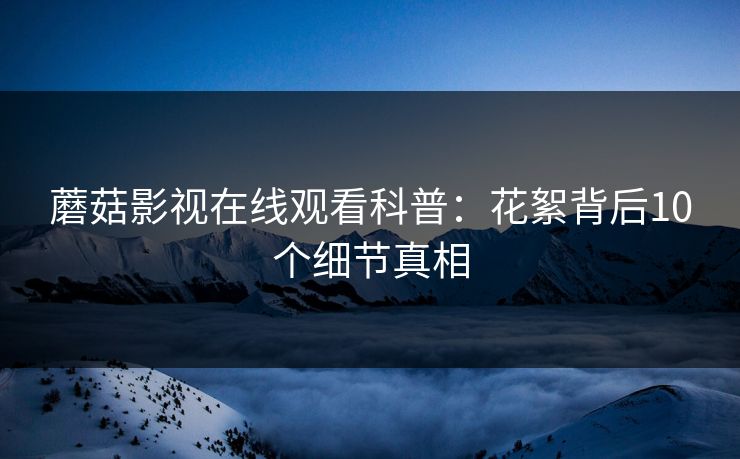 蘑菇影视在线观看科普：花絮背后10个细节真相