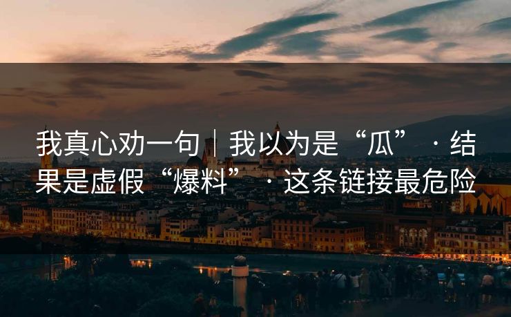 我真心劝一句｜我以为是“瓜” · 结果是虚假“爆料” · 这条链接最危险