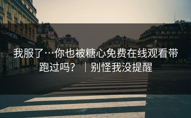 我服了…你也被糖心免费在线观看带跑过吗？｜别怪我没提醒