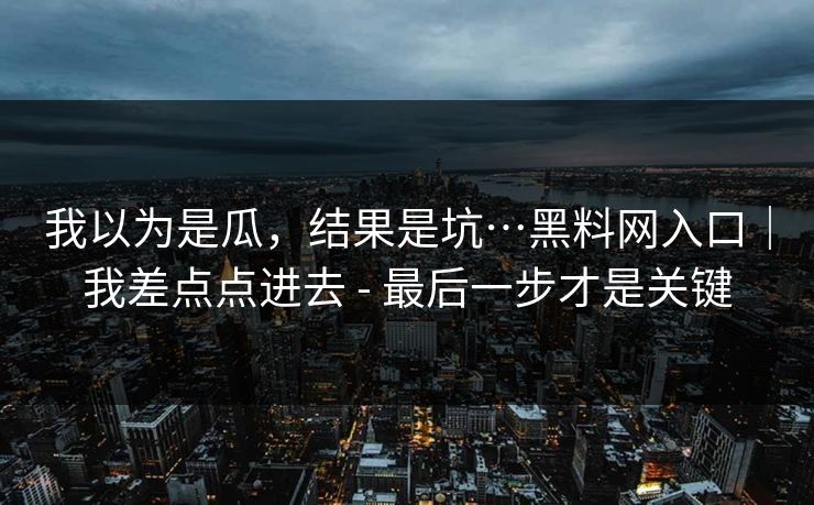 我以为是瓜，结果是坑…黑料网入口｜我差点点进去 - 最后一步才是关键