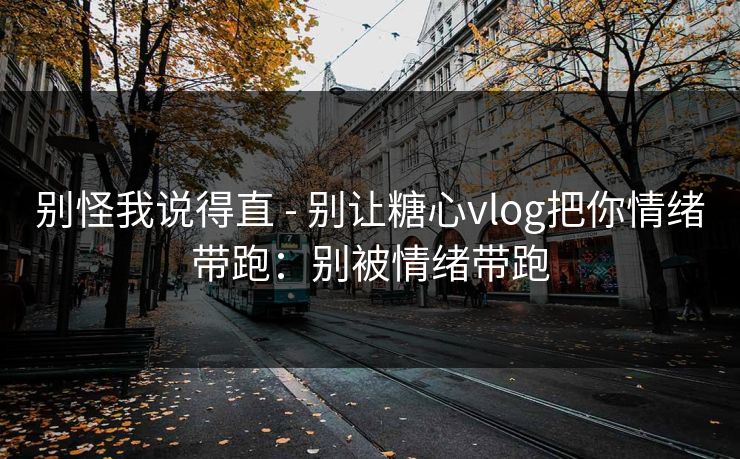 别怪我说得直 - 别让糖心vlog把你情绪带跑：别被情绪带跑