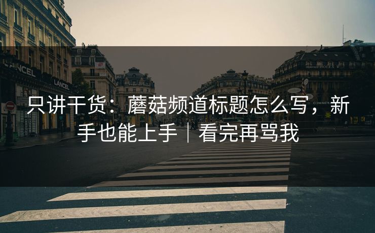 只讲干货：蘑菇频道标题怎么写，新手也能上手｜看完再骂我