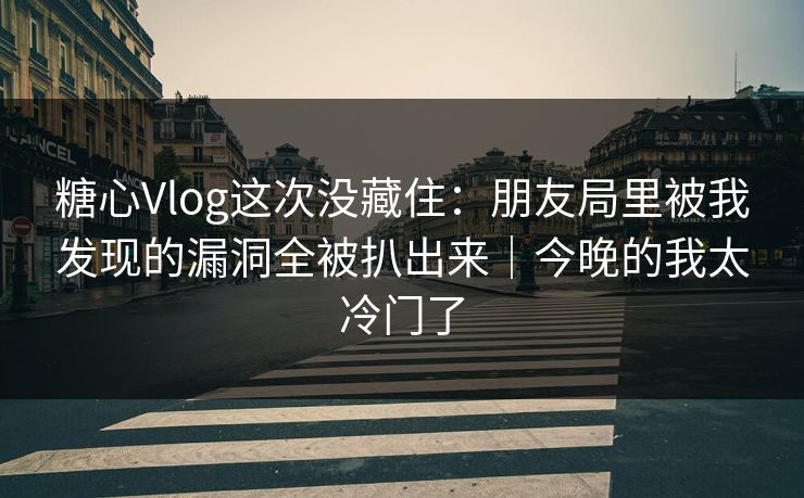 糖心Vlog这次没藏住：朋友局里被我发现的漏洞全被扒出来｜今晚的我太冷门了