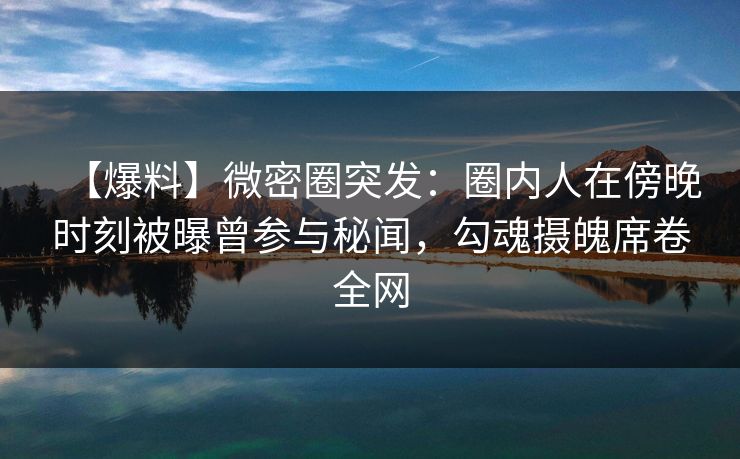 【爆料】微密圈突发：圈内人在傍晚时刻被曝曾参与秘闻，勾魂摄魄席卷全网