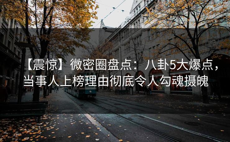 【震惊】微密圈盘点：八卦5大爆点，当事人上榜理由彻底令人勾魂摄魄